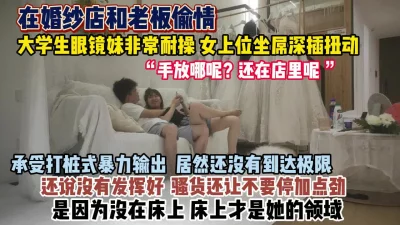 &ldquo;手放哪里呢还在店里呢&rdquo;眼镜妹偷情婚纱店老板『狠货高科技看简阶』