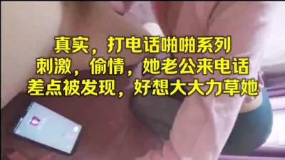 真实，打电话啪啪系列 刺激偷情差点给发现